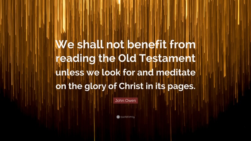 John Owen Quote: “We shall not benefit from reading the Old Testament unless we look for and meditate on the glory of Christ in its pages.”