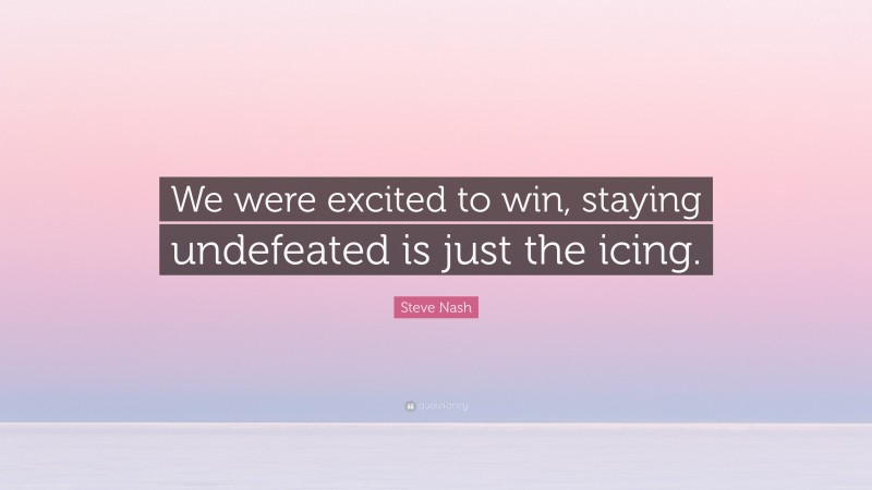 Steve Nash Quote: “We were excited to win, staying undefeated is just the icing.”