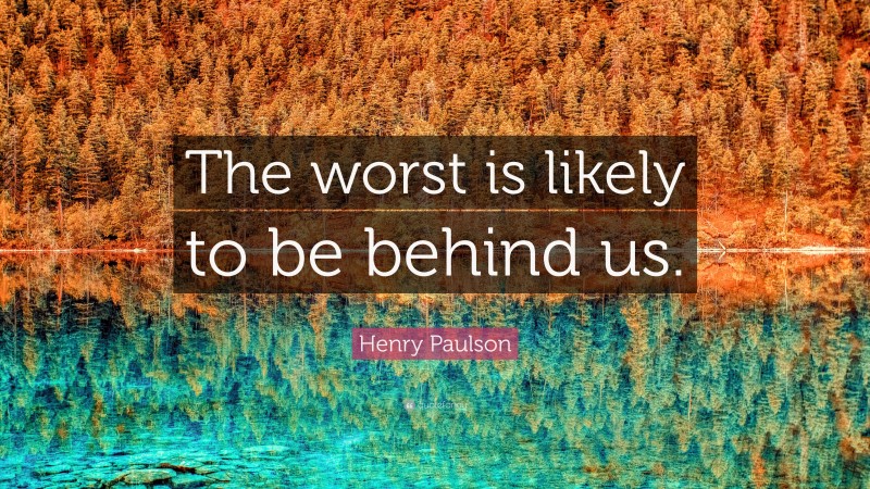 Henry Paulson Quote: “The worst is likely to be behind us.”
