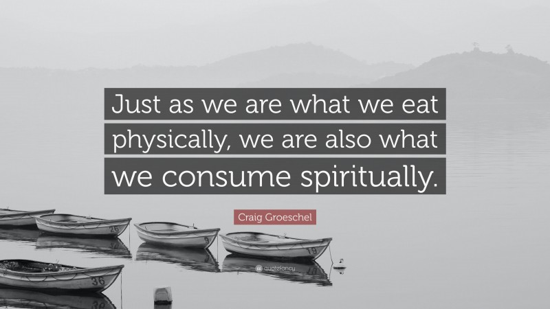 Craig Groeschel Quote: “Just as we are what we eat physically, we are also what we consume spiritually.”