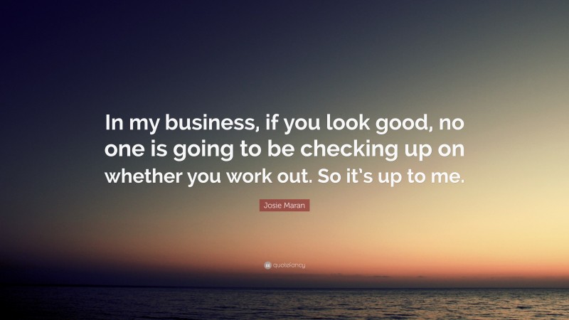 Josie Maran Quote: “In my business, if you look good, no one is going to be checking up on whether you work out. So it’s up to me.”