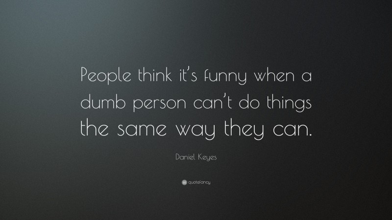Daniel Keyes Quote: “People think it’s funny when a dumb person can’t do things the same way they can.”