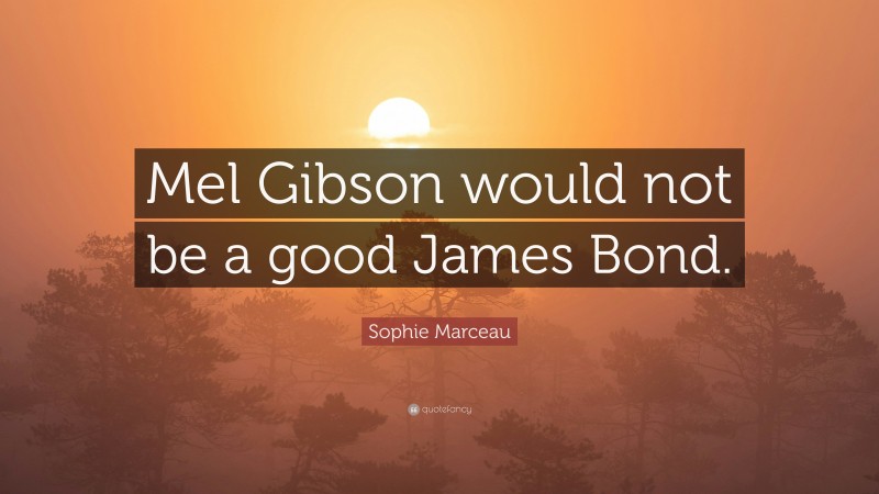 Sophie Marceau Quote: “Mel Gibson would not be a good James Bond.”