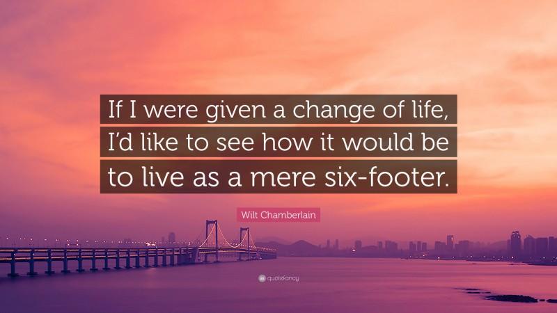 Wilt Chamberlain Quote: “If I were given a change of life, I’d like to see how it would be to live as a mere six-footer.”