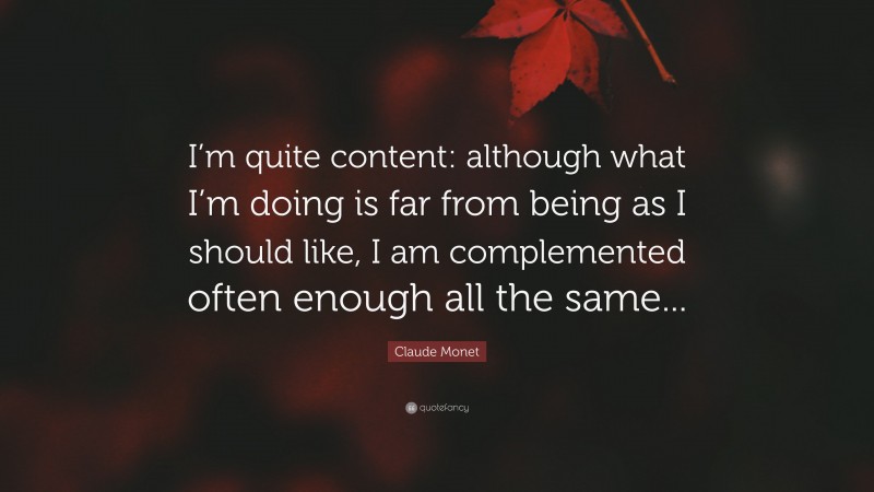 Claude Monet Quote: “I’m quite content: although what I’m doing is far from being as I should like, I am complemented often enough all the same...”