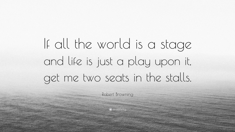 Robert Browning Quote: “If all the world is a stage and life is just a play upon it, get me two seats in the stalls.”