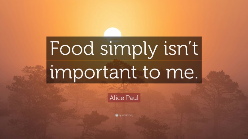 Alice Paul Quote: “Food simply isn’t important to me.”