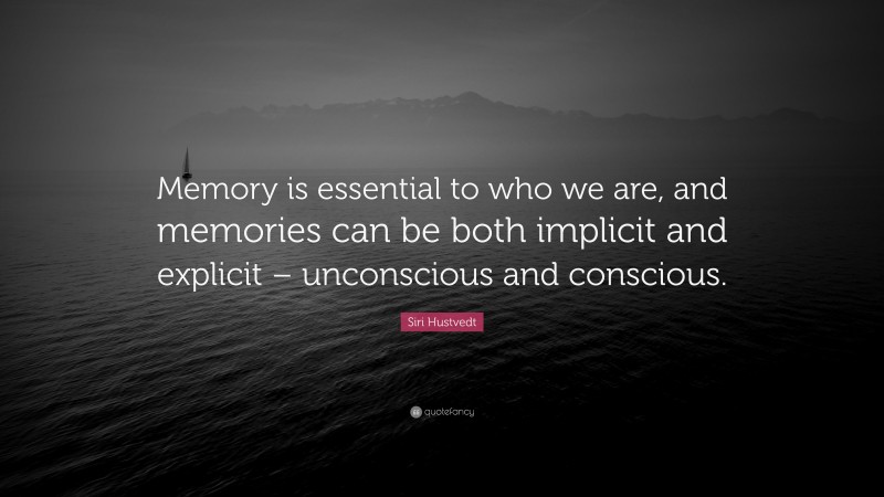 Siri Hustvedt Quote: “Memory is essential to who we are, and memories can be both implicit and explicit – unconscious and conscious.”
