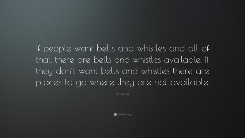 Jim Lehrer Quote: “If people want bells and whistles and all of that, there are bells and whistles available. If they don’t want bells and whistles there are places to go where they are not available.”
