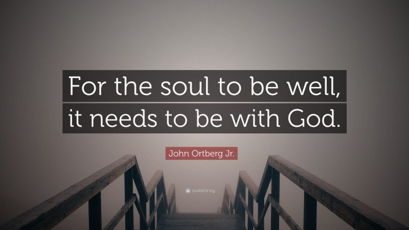 John Ortberg Jr. Quote: “For the soul to be well, it needs to be with God.”