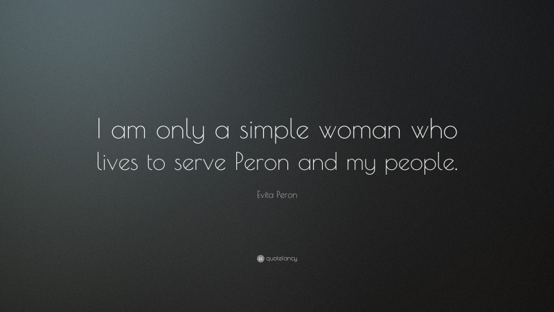 Evita Peron Quote: “I am only a simple woman who lives to serve Peron and my people.”