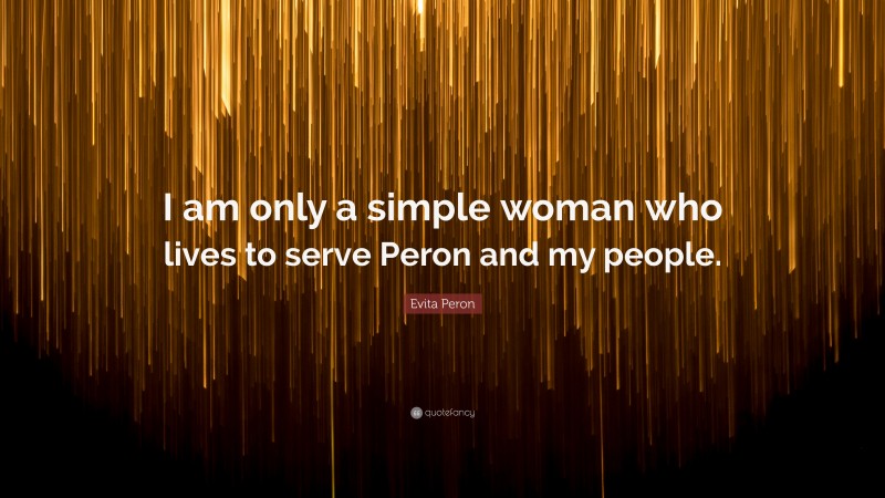 Evita Peron Quote: “I am only a simple woman who lives to serve Peron and my people.”