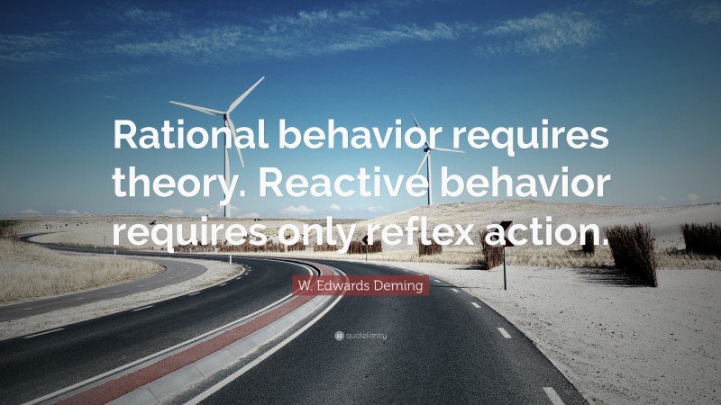 W. Edwards Deming Quote: “Rational behavior requires theory. Reactive behavior requires only reflex action.”