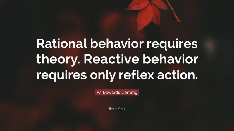W. Edwards Deming Quote: “Rational behavior requires theory. Reactive behavior requires only reflex action.”