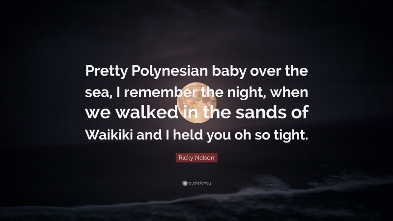 Ricky Nelson Quote: “Pretty Polynesian baby over the sea, I remember the night, when we walked in the sands of Waikiki and I held you oh so tight.”