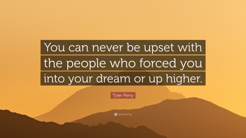 Tyler Perry Quote: “You can never be upset with the people who forced you into your dream or up higher.”