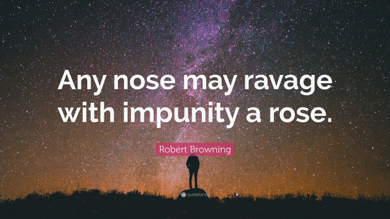 Robert Browning Quote: “Any nose may ravage with impunity a rose.”