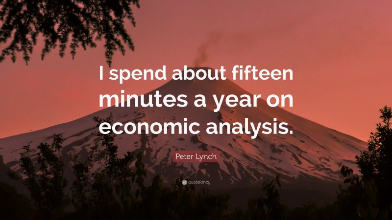 Peter Lynch Quote: “I spend about fifteen minutes a year on economic analysis.”