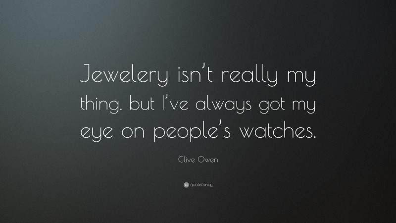 Clive Owen Quote: “Jewelery isn’t really my thing, but I’ve always got my eye on people’s watches.”