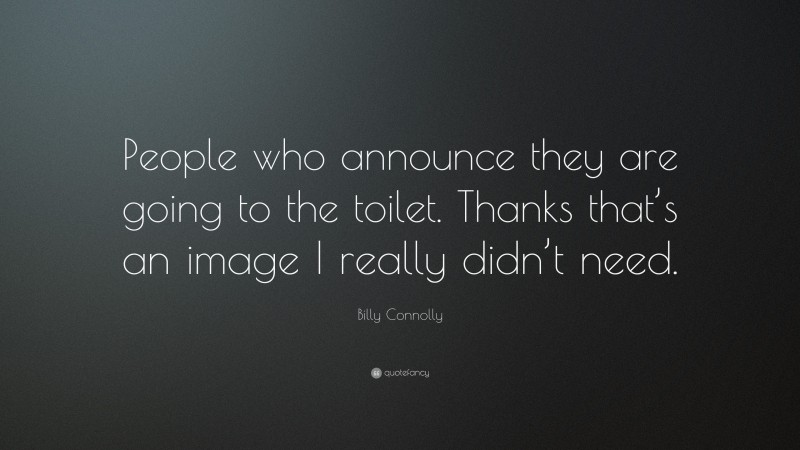 Billy Connolly Quote: “People who announce they are going to the toilet. Thanks that’s an image I really didn’t need.”