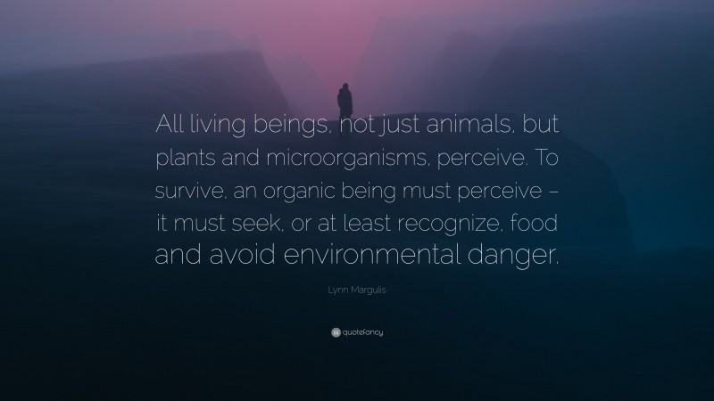 Lynn Margulis Quote: “All living beings, not just animals, but plants and microorganisms, perceive. To survive, an organic being must perceive – it must seek, or at least recognize, food and avoid environmental danger.”