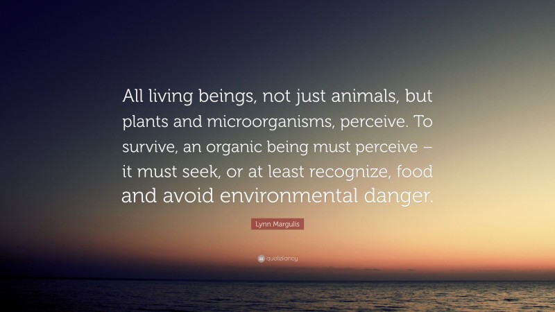 Lynn Margulis Quote: “All living beings, not just animals, but plants and microorganisms, perceive. To survive, an organic being must perceive – it must seek, or at least recognize, food and avoid environmental danger.”