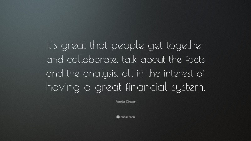 Jamie Dimon Quote: “It’s great that people get together and collaborate, talk about the facts and the analysis, all in the interest of having a great financial system.”