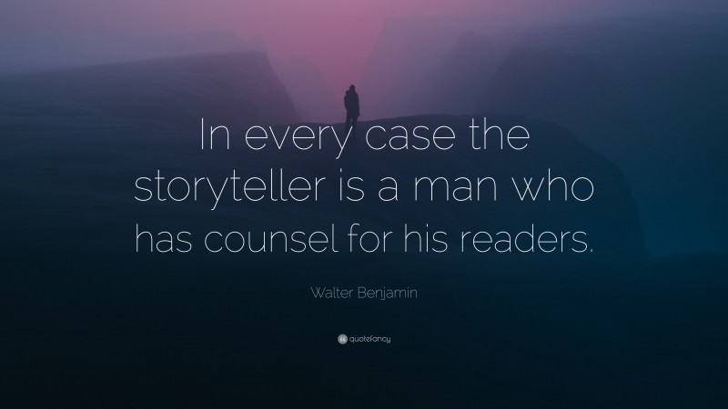 Walter Benjamin Quote: “In every case the storyteller is a man who has counsel for his readers.”