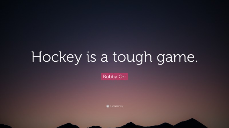 Bobby Orr Quote: “Hockey is a tough game.”