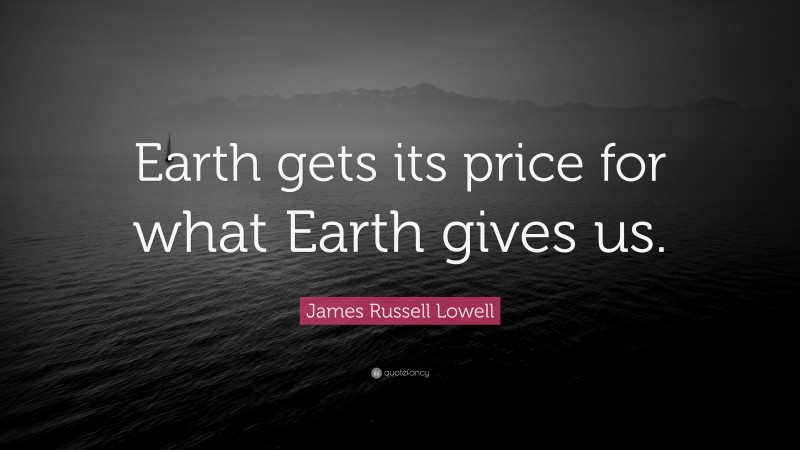 James Russell Lowell Quote: “Earth gets its price for what Earth gives us.”
