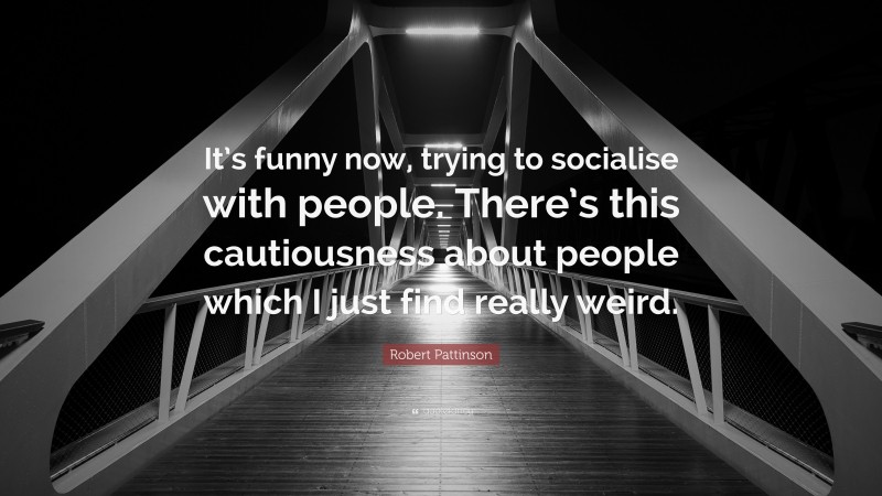 Robert Pattinson Quote: “It’s funny now, trying to socialise with people. There’s this cautiousness about people which I just find really weird.”
