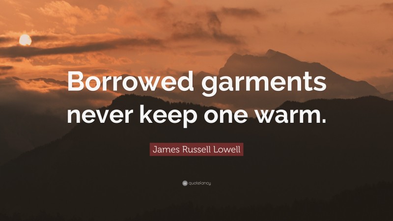 James Russell Lowell Quote: “Borrowed garments never keep one warm.”