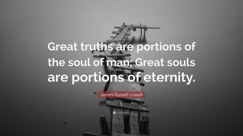 James Russell Lowell Quote: “Great truths are portions of the soul of man; Great souls are portions of eternity.”