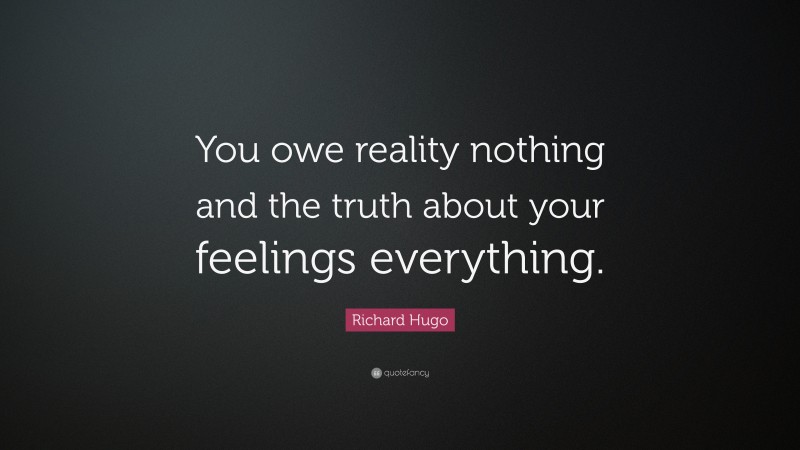 Richard Hugo Quote: “You owe reality nothing and the truth about your feelings everything.”