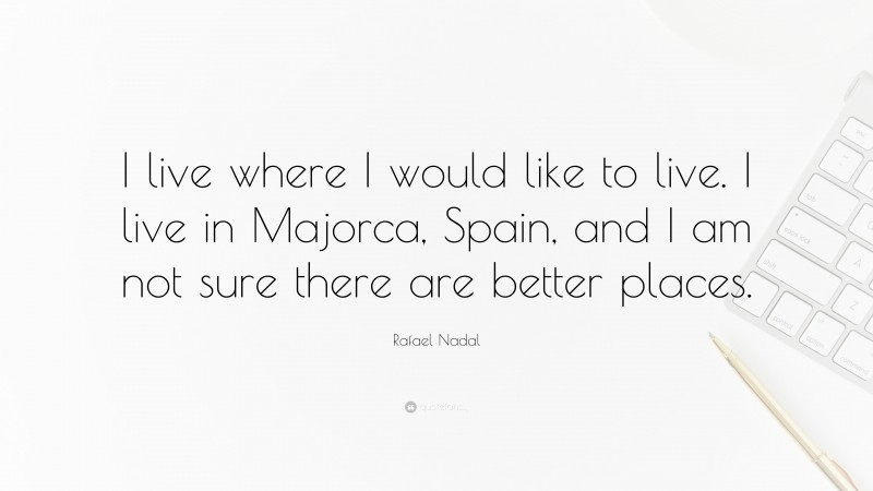 Rafael Nadal Quote: “I live where I would like to live. I live in Majorca, Spain, and I am not sure there are better places.”