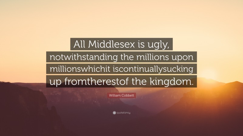 William Cobbett Quote: “All Middlesex is ugly, notwithstanding the millions upon millionswhichit iscontinuallysucking up fromtherestof the kingdom.”