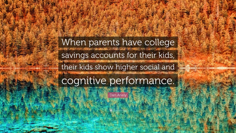Dan Ariely Quote: “When parents have college savings accounts for their kids, their kids show higher social and cognitive performance.”