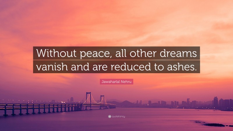Jawaharlal Nehru Quote: “Without peace, all other dreams vanish and are reduced to ashes.”
