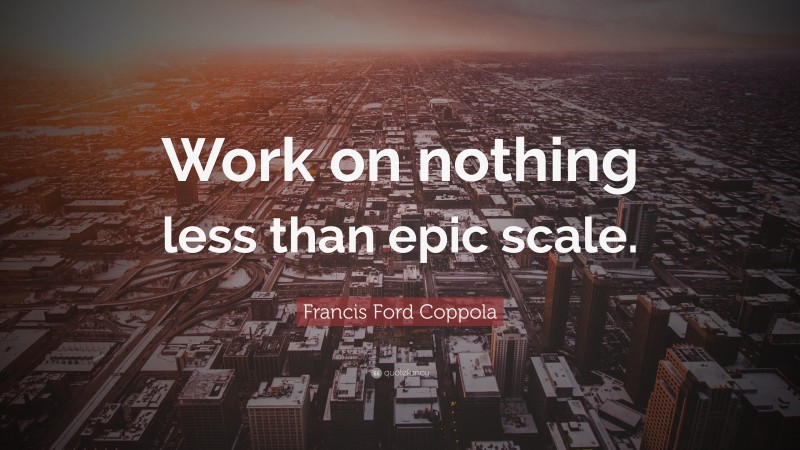 Francis Ford Coppola Quote: “Work on nothing less than epic scale.”