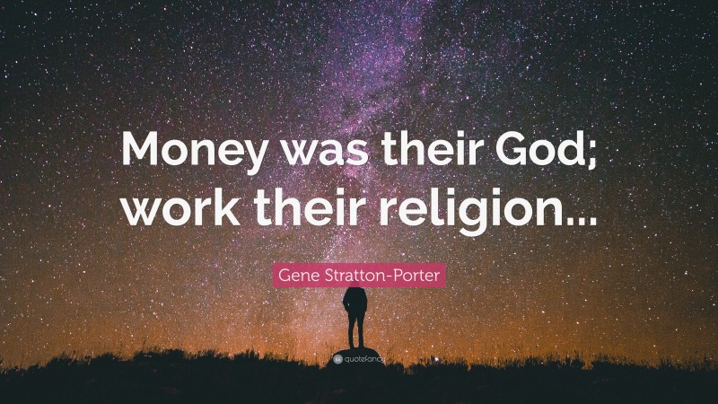 Gene Stratton-Porter Quote: “Money was their God; work their religion...”