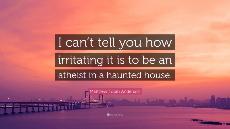 Matthew Tobin Anderson Quote: “I can’t tell you how irritating it is to be an atheist in a haunted house.”