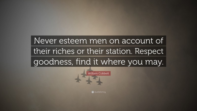 William Cobbett Quote: “Never esteem men on account of their riches or their station. Respect goodness, find it where you may.”
