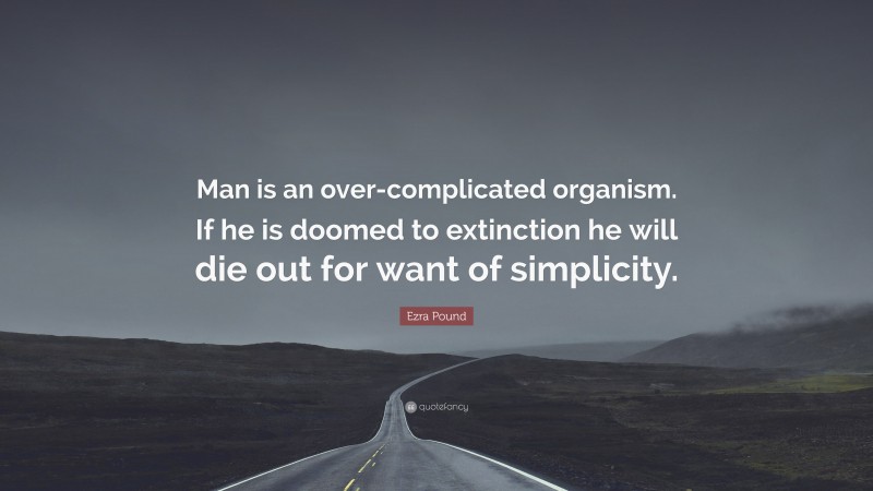 Ezra Pound Quote: “Man is an over-complicated organism. If he is doomed to extinction he will die out for want of simplicity.”