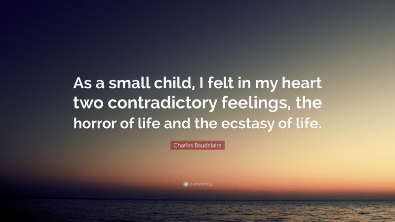 Charles Baudelaire Quote: “As a small child, I felt in my heart two contradictory feelings, the horror of life and the ecstasy of life.”