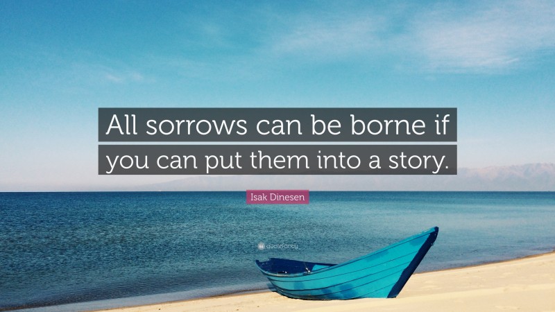 Isak Dinesen Quote: “All sorrows can be borne if you can put them into a story.”