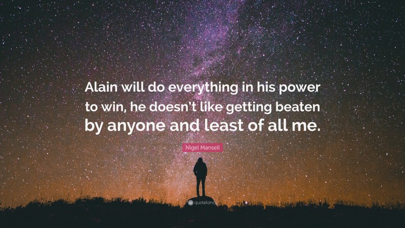 Nigel Mansell Quote: “Alain will do everything in his power to win, he doesn’t like getting beaten by anyone and least of all me.”