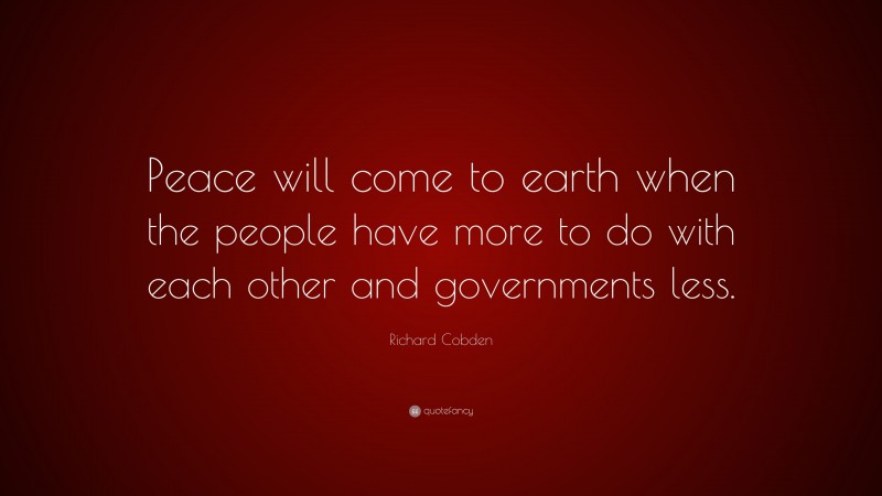Richard Cobden Quote: “Peace will come to earth when the people have more to do with each other and governments less.”