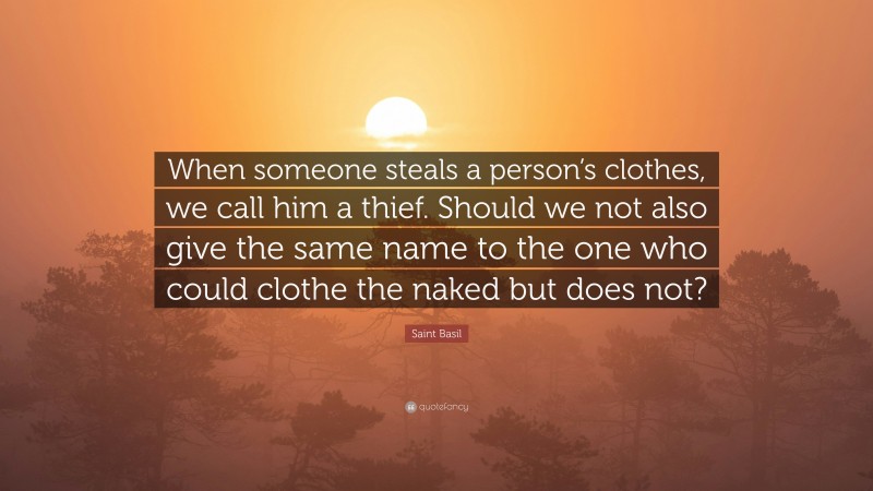 Saint Basil Quote: “When someone steals a person’s clothes, we call him a thief. Should we not also give the same name to the one who could clothe the naked but does not?”