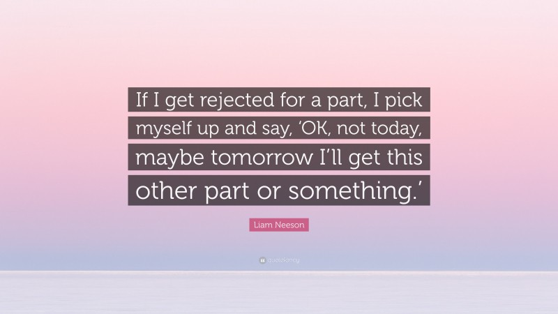 Liam Neeson Quote: “If I get rejected for a part, I pick myself up and say, ‘OK, not today, maybe tomorrow I’ll get this other part or something.’”