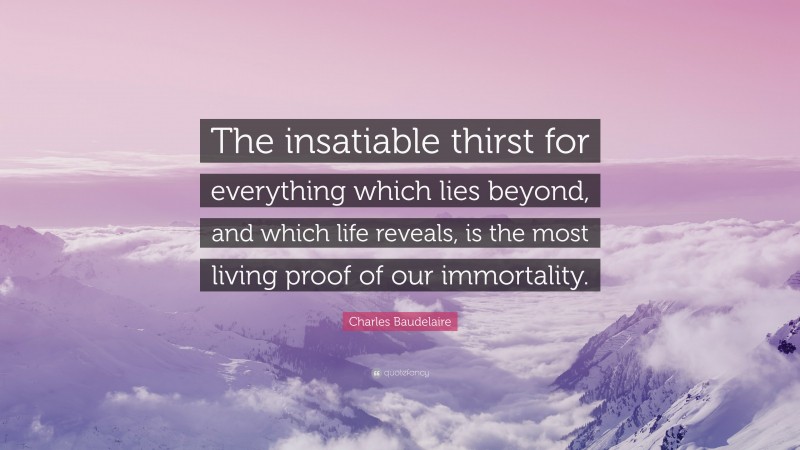 Charles Baudelaire Quote: “The insatiable thirst for everything which lies beyond, and which life reveals, is the most living proof of our immortality.”